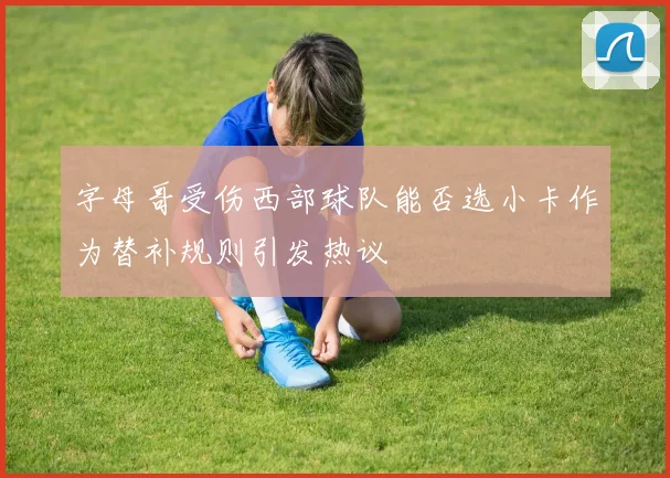字母哥受伤西部球队能否选小卡作为替补规则引发热议