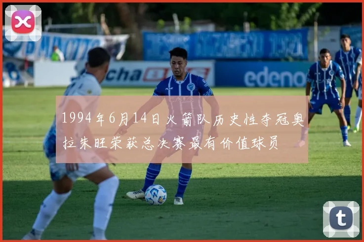 1994年6月14日火箭队历史性夺冠奥拉朱旺荣获总决赛最有价值球员