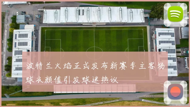 波特兰火焰正式发布新赛季主客场球衣颜值引发球迷热议