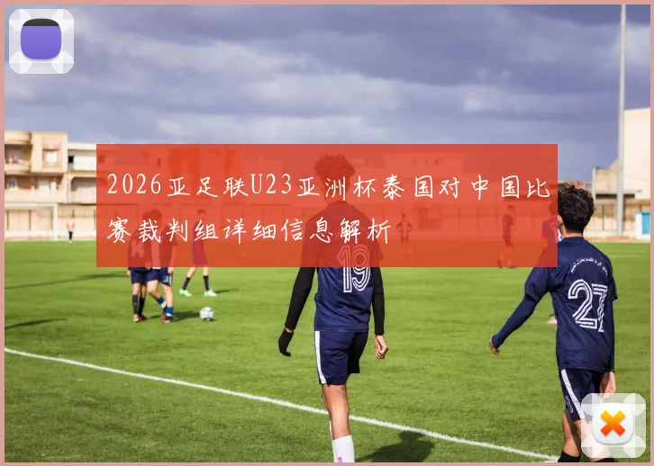 2026亚足联U23亚洲杯泰国对中国比赛裁判组详细信息解析