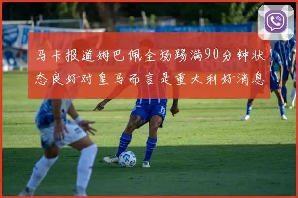 马卡报道姆巴佩全场踢满90分钟状态良好对皇马而言是重大利好消息