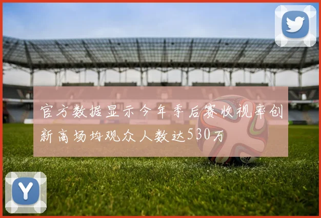 官方数据显示今年季后赛收视率创新高场均观众人数达530万