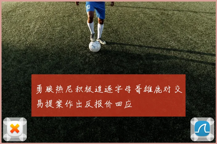 勇狼热尼积极追逐字母哥雄鹿对交易提案作出反报价回应