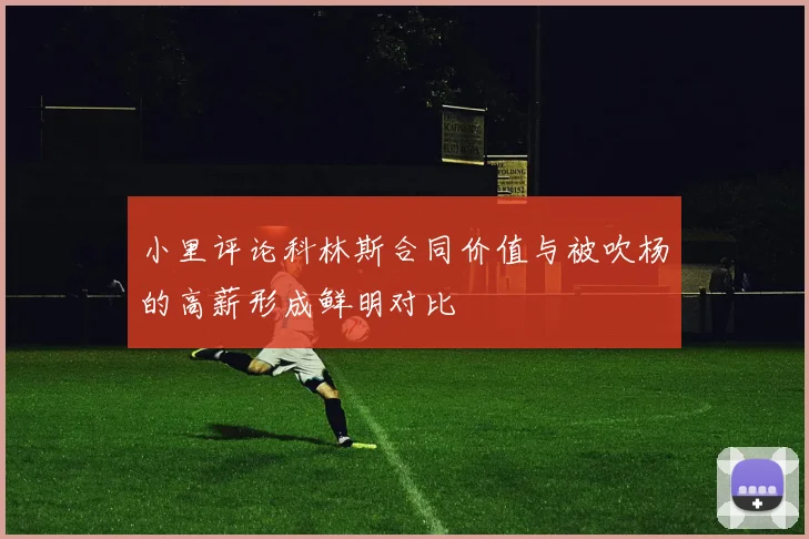 小里评论科林斯合同价值与被吹杨的高薪形成鲜明对比