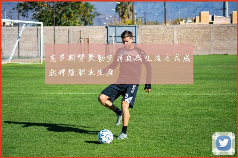 克罗斯赞聚勒坚持自我生活方式成就辉煌职业生涯
