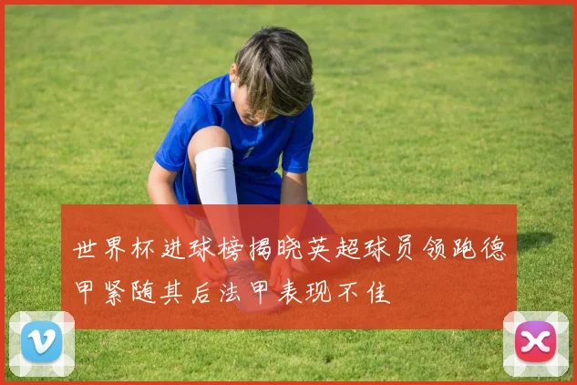 世界杯进球榜揭晓英超球员领跑德甲紧随其后法甲表现不佳