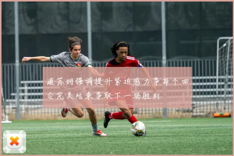 道苏姆强调提升紧迫感力争每个回合完美结束争取下一场胜利