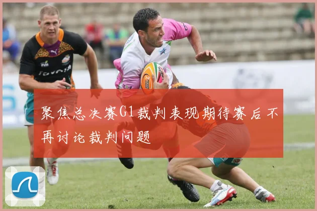 聚焦总决赛G1裁判表现期待赛后不再讨论裁判问题