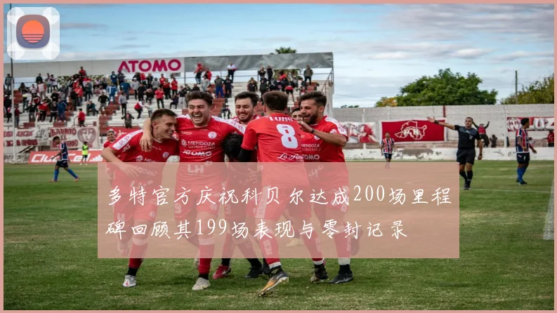 多特官方庆祝科贝尔达成200场里程碑回顾其199场表现与零封记录