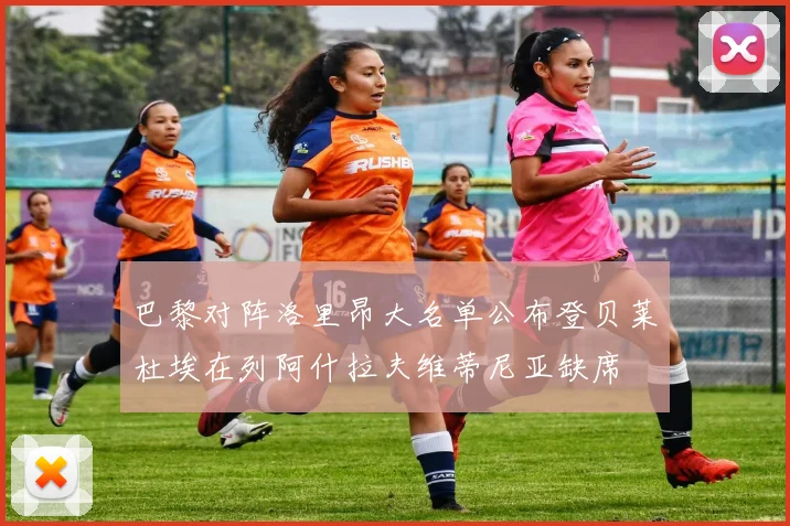 巴黎对阵洛里昂大名单公布登贝莱杜埃在列阿什拉夫维蒂尼亚缺席
