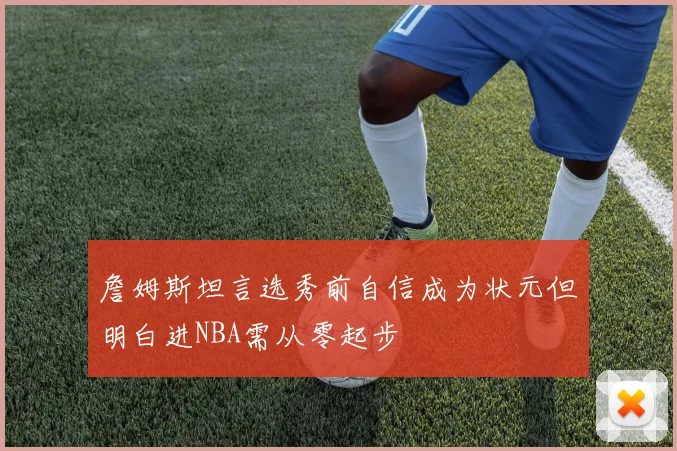 詹姆斯坦言选秀前自信成为状元但明白进NBA需从零起步