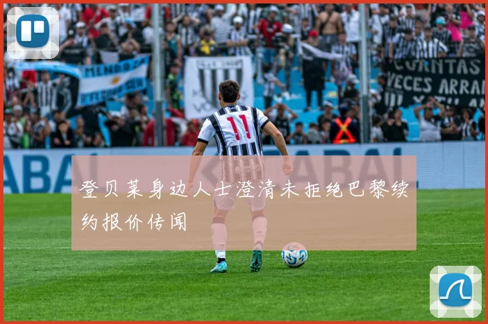 登贝莱身边人士澄清未拒绝巴黎续约报价传闻