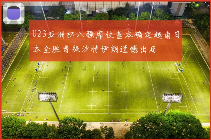 U23亚洲杯八强席位基本确定越南日本全胜晋级沙特伊朗遗憾出局