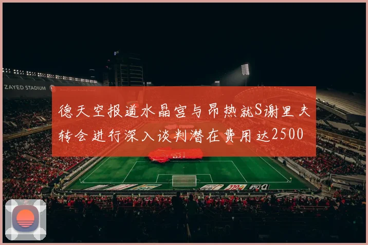 德天空报道水晶宫与昂热就S谢里夫转会进行深入谈判潜在费用达2500万欧元