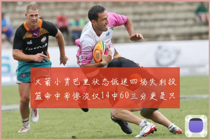 火箭小贾巴里状态低迷四场失利投篮命中率惨淡仅14中60三分更是只有2中27