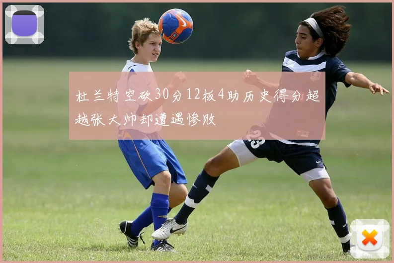 杜兰特空砍30分12板4助历史得分超越张大帅却遭遇惨败