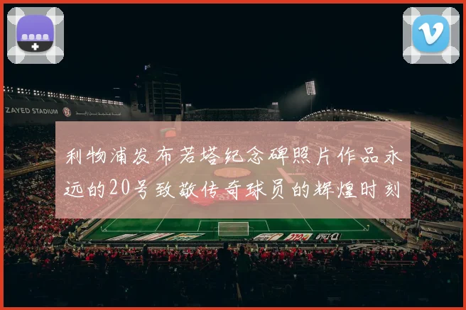 利物浦发布若塔纪念碑照片作品永远的20号致敬传奇球员的辉煌时刻